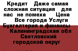 Кредит . Даже самая сложная ситуация - для нас  не помеха . › Цена ­ 90 - Все города Услуги » Бухгалтерия и финансы   . Калининградская обл.,Светловский городской округ 